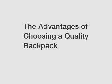 The Advantages of Choosing a Quality Backpack