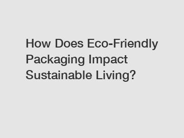 How Does Eco-Friendly Packaging Impact Sustainable Living?