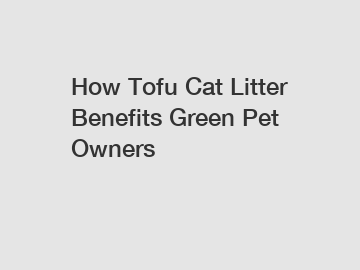 How Tofu Cat Litter Benefits Green Pet Owners