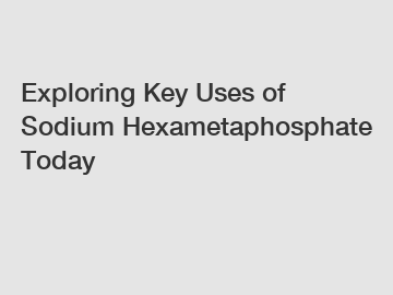 Exploring Key Uses of Sodium Hexametaphosphate Today