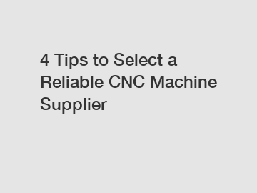 4 Tips to Select a Reliable CNC Machine Supplier