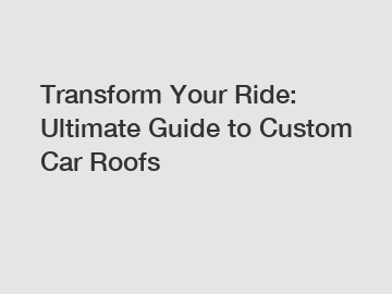 Transform Your Ride: Ultimate Guide to Custom Car Roofs