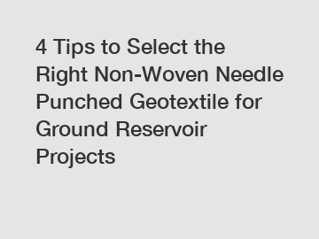 4 Tips to Select the Right Non-Woven Needle Punched Geotextile for Ground Reservoir Projects