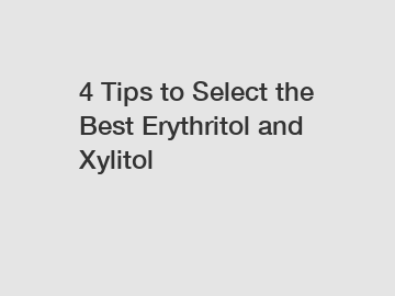 4 Tips to Select the Best Erythritol and Xylitol