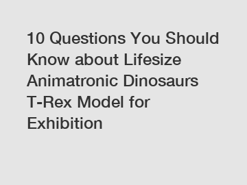 10 Questions You Should Know about Lifesize Animatronic Dinosaurs T-Rex Model for Exhibition