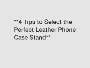 **4 Tips to Select the Perfect Leather Phone Case Stand**