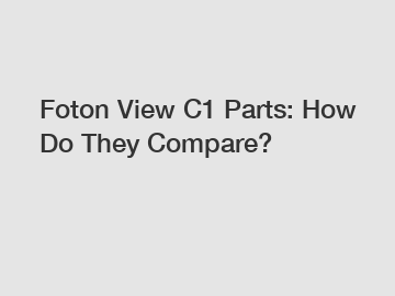 Foton View C1 Parts: How Do They Compare?