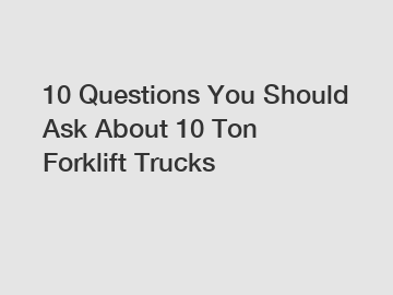 10 Questions You Should Ask About 10 Ton Forklift Trucks