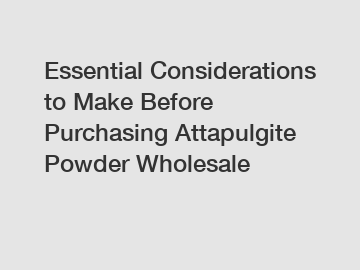 Essential Considerations to Make Before Purchasing Attapulgite Powder Wholesale