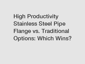 High Productivity Stainless Steel Pipe Flange vs. Traditional Options: Which Wins? High Productivity Stainless Steel Pipe Flange vs. Traditional Options: Which Wins?