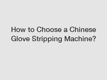 How to Choose a Chinese Glove Stripping Machine?