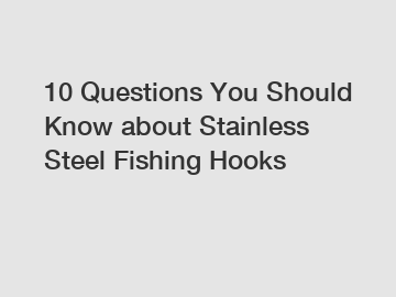 10 Questions You Should Know about Stainless Steel Fishing Hooks