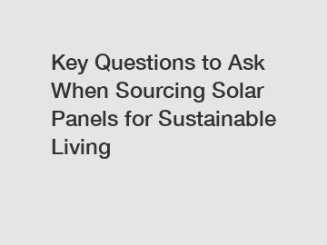 Key Questions to Ask When Sourcing Solar Panels for Sustainable Living
