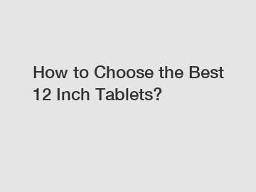 How to Choose the Best 12 Inch Tablets?