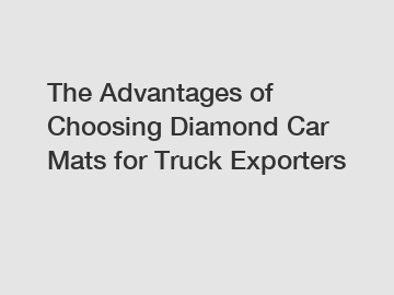 The Advantages of Choosing Diamond Car Mats for Truck Exporters