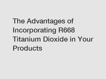The Advantages of Incorporating R668 Titanium Dioxide in Your Products
