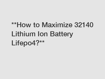 **How to Maximize 32140 Lithium Ion Battery Lifepo4?**