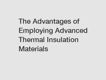 The Advantages of Employing Advanced Thermal Insulation Materials