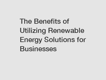 The Benefits of Utilizing Renewable Energy Solutions for Businesses
