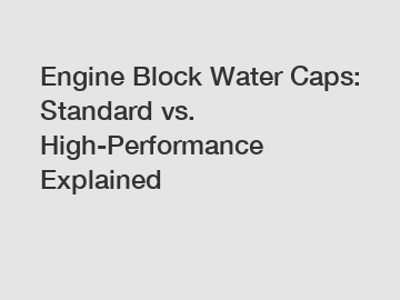 Engine Block Water Caps: Standard vs. High-Performance Explained