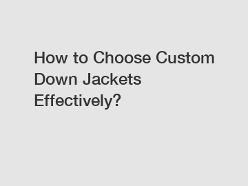 How to Choose Custom Down Jackets Effectively?