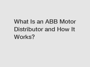 What Is an ABB Motor Distributor and How It Works?
