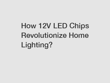 How 12V LED Chips Revolutionize Home Lighting?