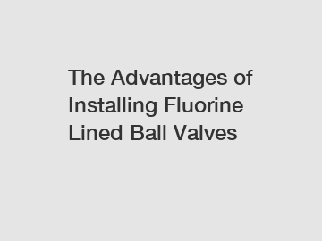 The Advantages of Installing Fluorine Lined Ball Valves