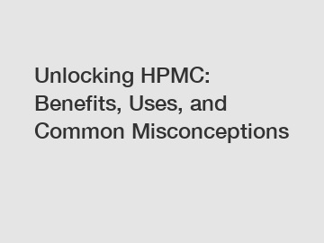 Unlocking HPMC: Benefits, Uses, and Common Misconceptions