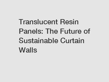 Translucent Resin Panels: The Future of Sustainable Curtain Walls