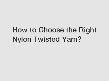 How to Choose the Right Nylon Twisted Yarn?