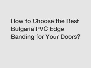 How to Choose the Best Bulgaria PVC Edge Banding for Your Doors?