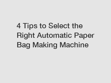 4 Tips to Select the Right Automatic Paper Bag Making Machine