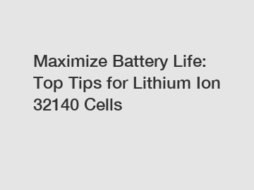 Maximize Battery Life: Top Tips for Lithium Ion 32140 Cells
