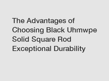 The Advantages of Choosing Black Uhmwpe Solid Square Rod Exceptional Durability