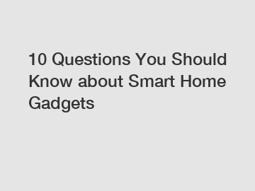 10 Questions You Should Know about Smart Home Gadgets