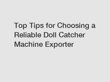 Top Tips for Choosing a Reliable Doll Catcher Machine Exporter