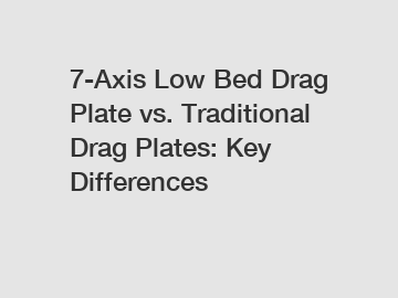 7-Axis Low Bed Drag Plate vs. Traditional Drag Plates: Key Differences