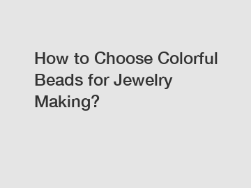 How to Choose Colorful Beads for Jewelry Making?