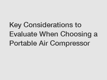 Key Considerations to Evaluate When Choosing a Portable Air Compressor