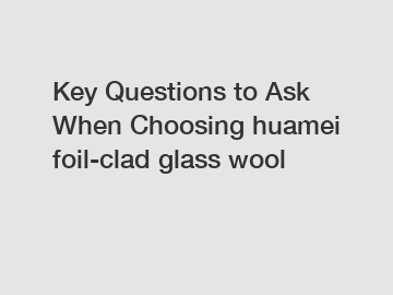 Key Questions to Ask When Choosing huamei foil-clad glass wool