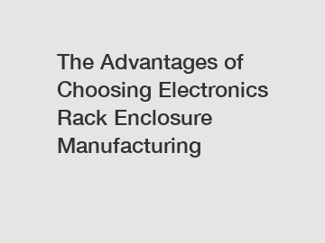 The Advantages of Choosing Electronics Rack Enclosure Manufacturing
