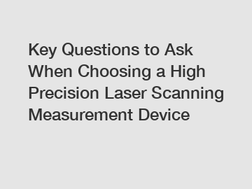 Key Questions to Ask When Choosing a High Precision Laser Scanning Measurement Device