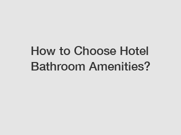 How to Choose Hotel Bathroom Amenities?