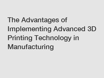 The Advantages of Implementing Advanced 3D Printing Technology in Manufacturing