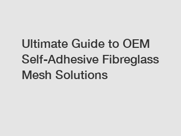 Ultimate Guide to OEM Self-Adhesive Fibreglass Mesh Solutions