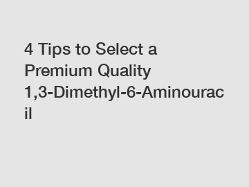 4 Tips to Select a Premium Quality 1,3-Dimethyl-6-Aminouracil