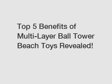 Top 5 Benefits of Multi-Layer Ball Tower Beach Toys Revealed!