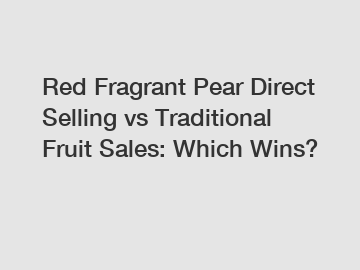 Red Fragrant Pear Direct Selling vs Traditional Fruit Sales: Which Wins?