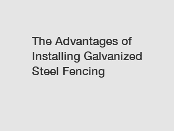 The Advantages of Installing Galvanized Steel Fencing